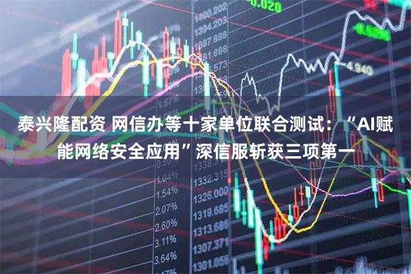 泰兴隆配资 网信办等十家单位联合测试：“AI赋能网络安全应用”深信服斩获三项第一