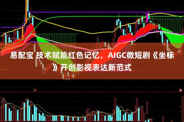 易配宝 技术赋能红色记忆，AIGC微短剧《坐标》开创影视表达新范式