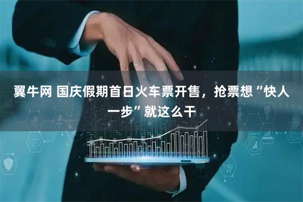 翼牛网 国庆假期首日火车票开售，抢票想“快人一步”就这么干