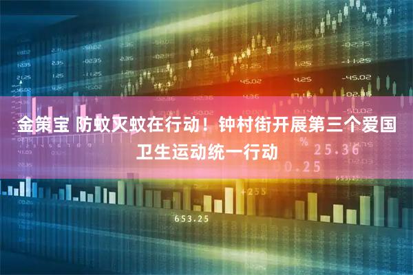 金策宝 防蚊灭蚊在行动！钟村街开展第三个爱国卫生运动统一行动