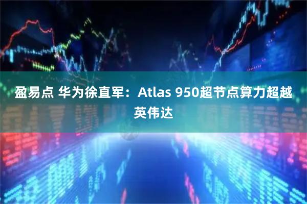 盈易点 华为徐直军：Atlas 950超节点算力超越英伟达