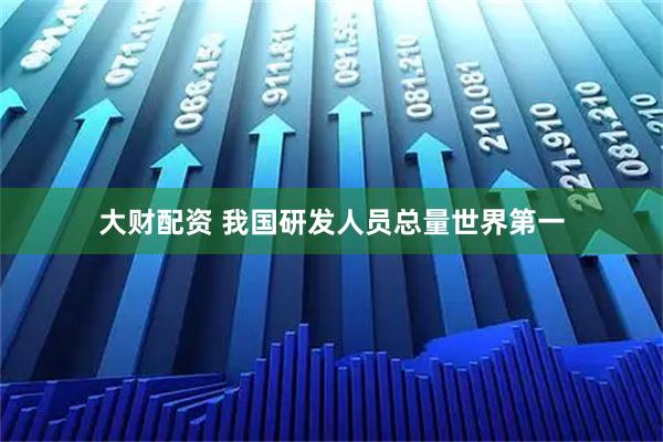 大财配资 我国研发人员总量世界第一