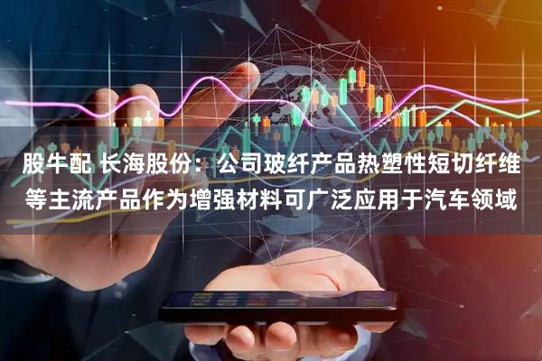 股牛配 长海股份：公司玻纤产品热塑性短切纤维等主流产品作为增强材料可广泛应用于汽车领域