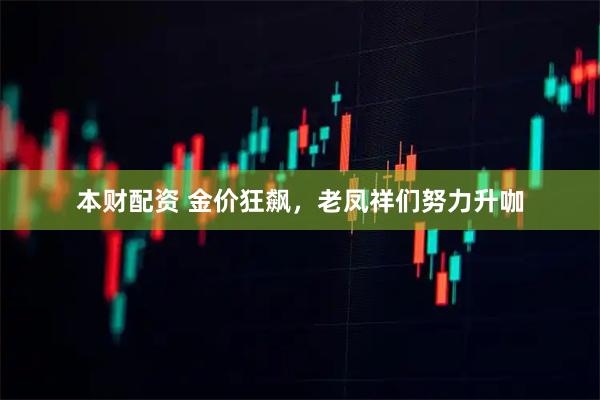 本财配资 金价狂飙，老凤祥们努力升咖