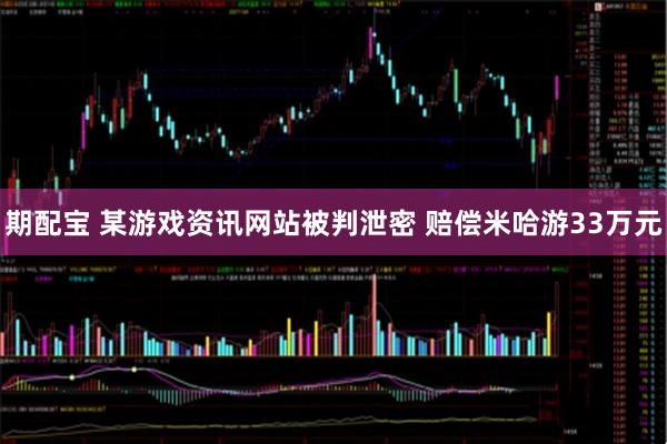期配宝 某游戏资讯网站被判泄密 赔偿米哈游33万元