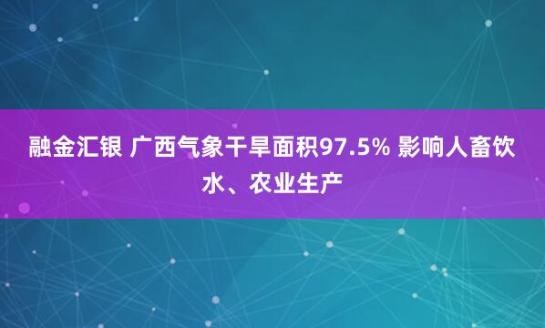 融金汇银 广西气象干旱面积97.5% 影响人畜饮水、农业生产