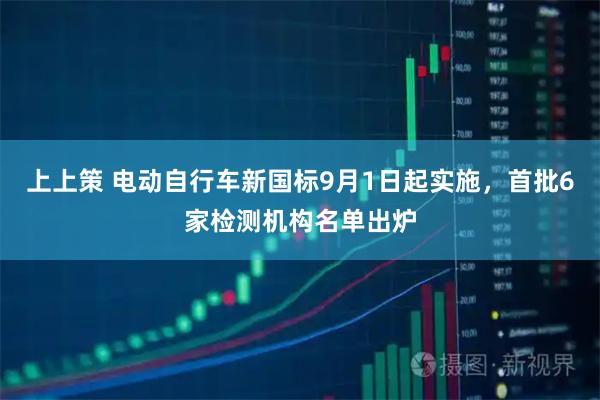 上上策 电动自行车新国标9月1日起实施，首批6家检测机构名单出炉