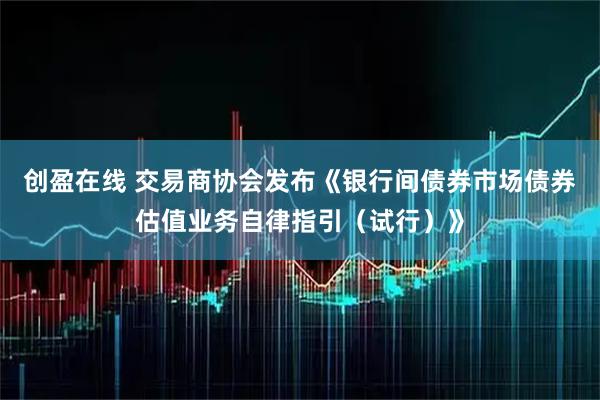 创盈在线 交易商协会发布《银行间债券市场债券估值业务自律指引（试行）》