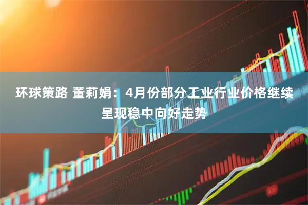 环球策路 董莉娟：4月份部分工业行业价格继续呈现稳中向好走势