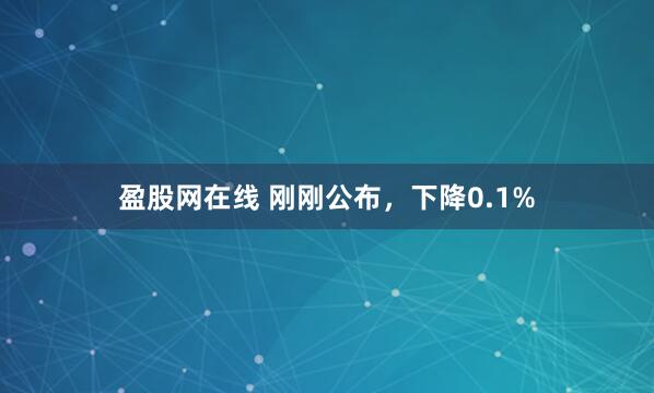 盈股网在线 刚刚公布，下降0.1%