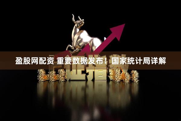盈股网配资 重要数据发布！国家统计局详解