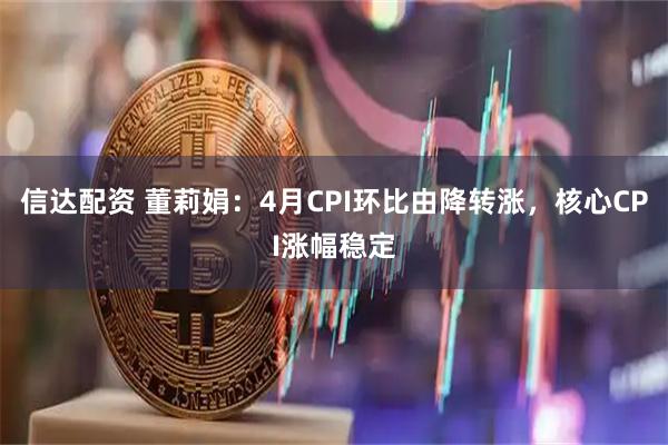 信达配资 董莉娟：4月CPI环比由降转涨，核心CPI涨幅稳定