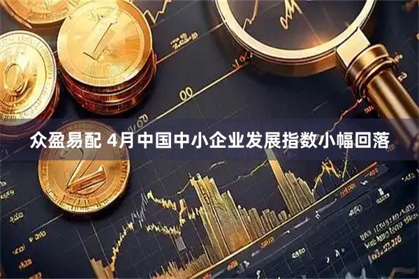 众盈易配 4月中国中小企业发展指数小幅回落