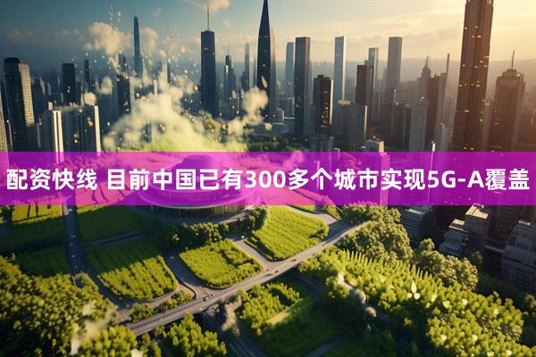 配资快线 目前中国已有300多个城市实现5G-A覆盖