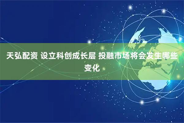 天弘配资 设立科创成长层 投融市场将会发生哪些变化