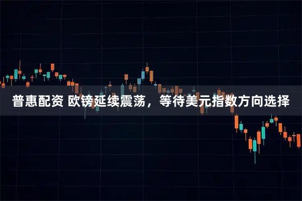 普惠配资 欧镑延续震荡，等待美元指数方向选择