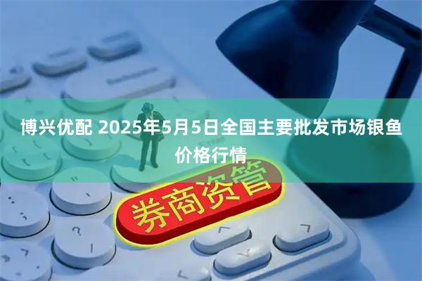博兴优配 2025年5月5日全国主要批发市场银鱼价格行情