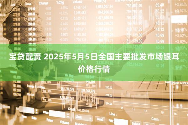 宝贷配资 2025年5月5日全国主要批发市场银耳价格行情