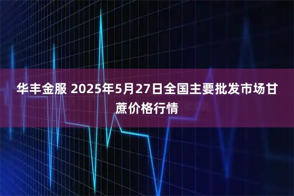 华丰金服 2025年5月27日全国主要批发市场甘蔗价格行情
