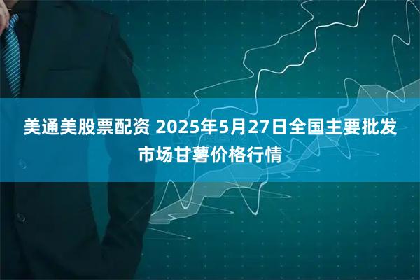 美通美股票配资 2025年5月27日全国主要批发市场甘薯价格行情