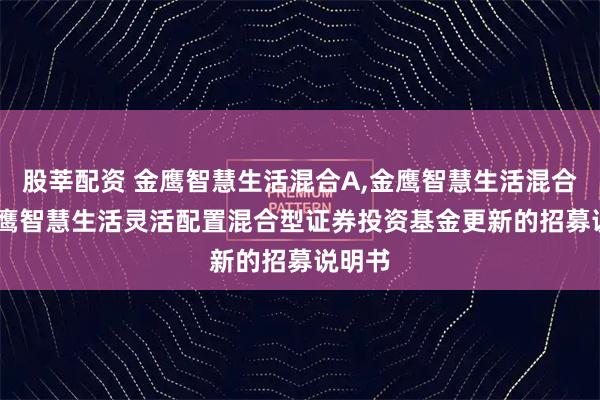 股莘配资 金鹰智慧生活混合A,金鹰智慧生活混合C: 金鹰智慧生活灵活配置混合型证券投资基金更新的招募说明书