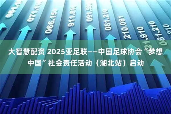 大智慧配资 2025亚足联——中国足球协会“梦想中国”社会责任活动（湖北站）启动
