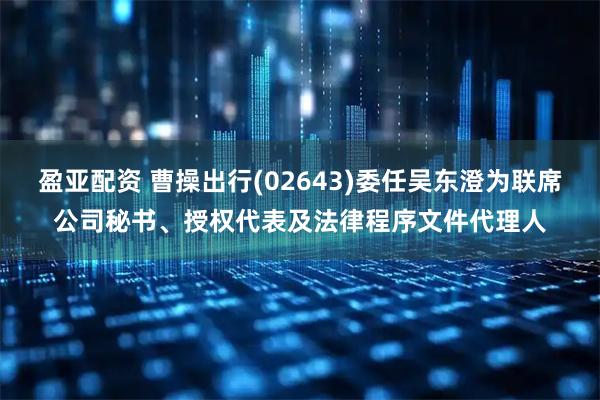 盈亚配资 曹操出行(02643)委任吴东澄为联席公司秘书、授权代表及法律程序文件代理人