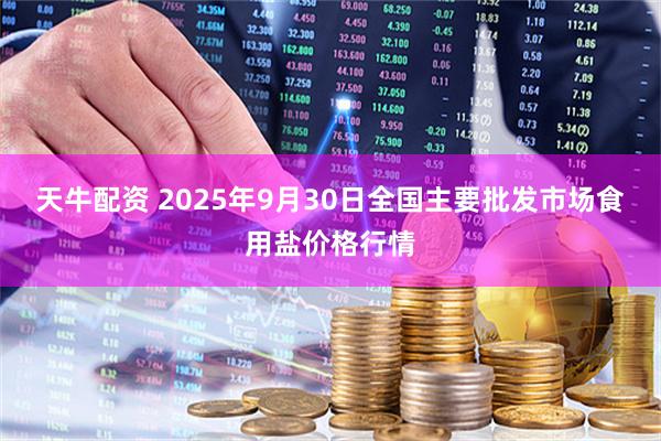天牛配资 2025年9月30日全国主要批发市场食用盐价格行情