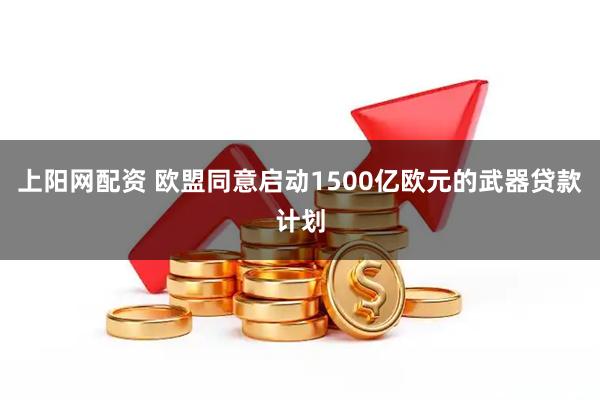 上阳网配资 欧盟同意启动1500亿欧元的武器贷款计划