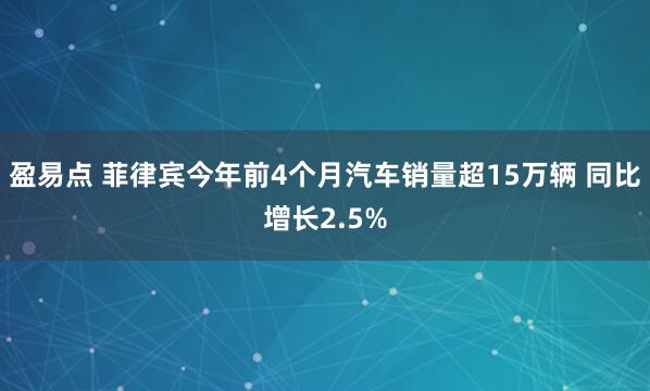 盈易点 菲律宾今年前4个月汽车销量超15万辆 同比增长2.5%