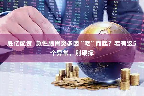 胜亿配资  急性肠胃炎多因“吃”而起？若有这5个异常，别硬撑