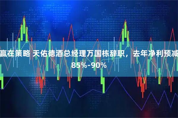 赢在策略 天佑德酒总经理万国栋辞职，去年净利预减85%-90%