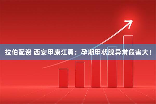 拉伯配资 西安甲康江勇：孕期甲状腺异常危害大！