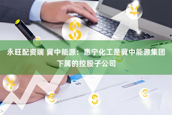 永旺配资端 冀中能源：惠宁化工是冀中能源集团下属的控股子公司