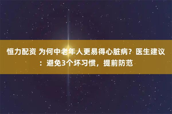 恒力配资 为何中老年人更易得心脏病？医生建议：避免3个坏习惯，提前防范