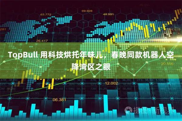 TopBull 用科技烘托年味儿，春晚同款机器人空降湾区之眼