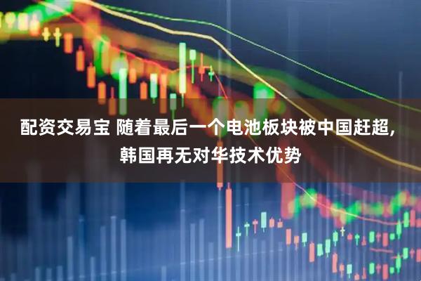 配资交易宝 随着最后一个电池板块被中国赶超, 韩国再无对华技术优势