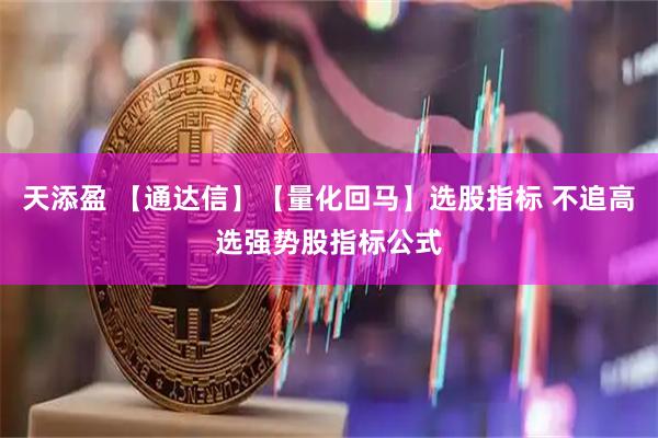 天添盈 【通达信】【量化回马】选股指标 不追高选强势股指标公式