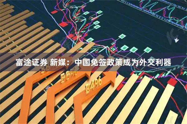 富途证券 新媒：中国免签政策成为外交利器
