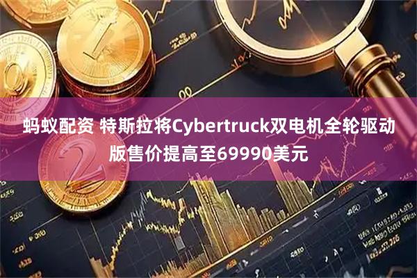 蚂蚁配资 特斯拉将Cybertruck双电机全轮驱动版售价提高至69990美元