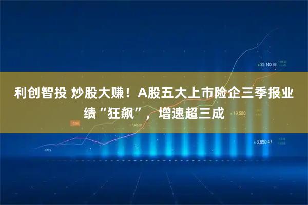 利创智投 炒股大赚！A股五大上市险企三季报业绩“狂飙”，增速超三成
