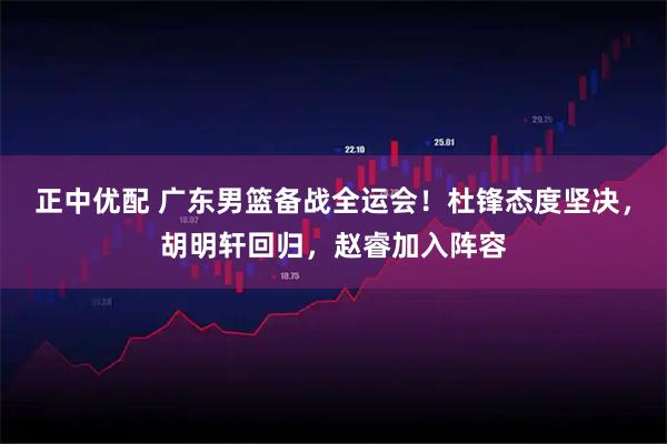 正中优配 广东男篮备战全运会！杜锋态度坚决，胡明轩回归，赵睿加入阵容