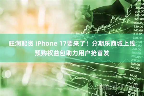 旺润配资 iPhone 17要来了！分期乐商城上线预购权益包助力用户抢首发
