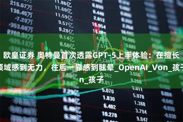 欧皇证券 奥特曼首次透露GPT-5上手体验：在擅长领域感到无力，往后一靠感到眩晕_OpenAI_Von_孩子