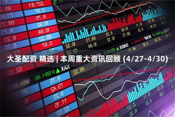 大圣配资 精选 | 本周重大资讯回顾 (4/27-4/30)