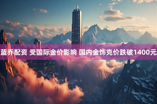 蓝乔配资 受国际金价影响 国内金饰克价跌破1400元