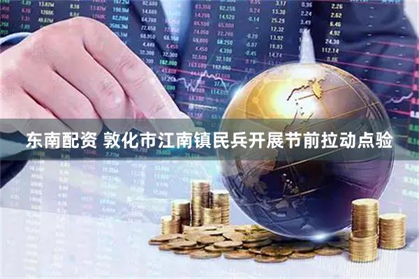 东南配资 敦化市江南镇民兵开展节前拉动点验